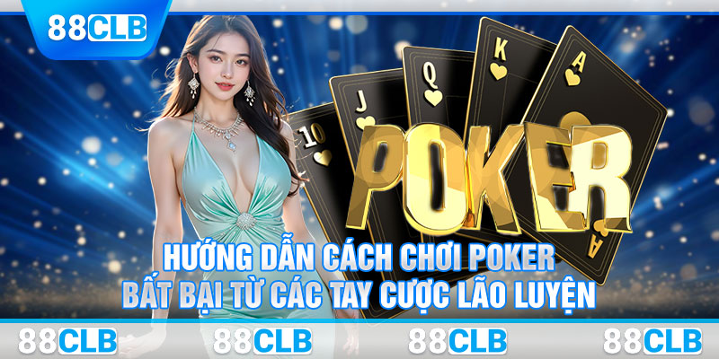 Hướng Dẫn Cách Chơi Poker Bất Bại Từ Các Tay Cược Lão Luyện